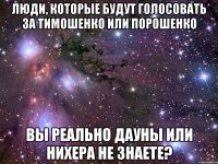 Люди, которые будут голосовать за Тимошенко или Порошенко Вы реально дауны или нихера не знаете?