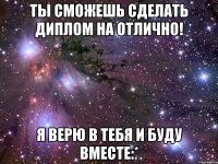 Ты сможешь сделать диплом на отлично! Я верю в тебя и буду вместе:*