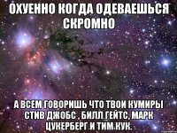 Охуенно когда одеваешься скромно А всем говоришь что твои кумиры Стив Джобс , Билл Гейтс, Марк Цукерберг и Тим Кук.