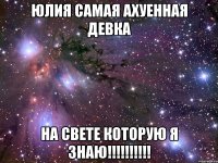 Юлия самая ахуенная девка на свете которую я знаю!!!!!!!!!!