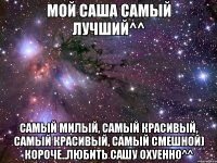 Мой Саша самый лучший^^ самый милый, самый красивый, самый красивый, самый смешной) Короче..любить Сашу Охуенно^^