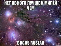 нет не кого лучше и милей чем Bogus Ruslan