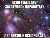 Если тебе вдруг захотелось поработать, ляг поспи, и все пройдет.