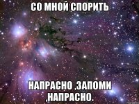 Со мной спорить Напрасно ,запоми ,напрасно.