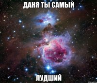 ДАНЯ ТЫ САМЫЙ ЛУДШИЙ