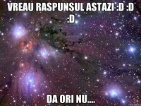 Vreau Raspunsul Astazi :D :D :D DA ori Nu....