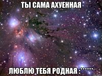 Ты сама ахуенная Люблю тебя родная :******