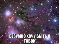  Безумно хочу быть с тобой