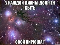 у каждой Дианы должен быть свой Кирюша!*