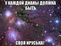 у каждой Дианы должна быть своя Ируська!*