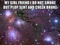 my girl friend I do not smoke but plop sent and cheek broke 