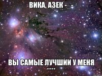 Вика, Азек -_- вы самые лучшии у меня ****