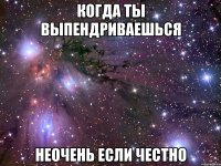 когда ты выпендриваешься неочень если честно