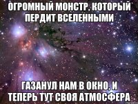 Огромный монстр, который пердит вселенными газанул нам в окно, и теперь тут своя атмосфера