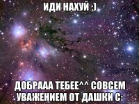 Иди нахуй ;) Добрааа тебее^^ Совсем уважением от Дашки С: