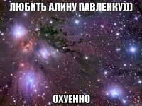 Любить Алину Павленку))) Охуенно