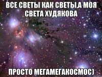 Все Светы как Светы,а моя Света Худякова просто МегаМегакосмос)