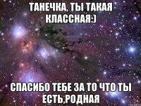 Танечка, ты такая классная:) Спасибо тебе за то что ты есть,родная