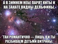 а в зимнем небе парят киты и на закате видны дельфины, так романтично — лишь я и ты разбиваем детьми витрины.