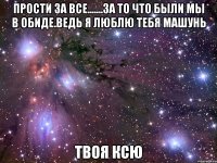 Прости за все.......За то что были мы в обиде.Ведь я люблю тебя Машунь Твоя Ксю