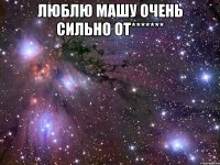 люблю машу очень сильно от******* 