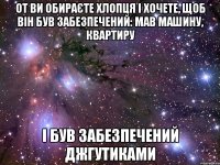 От ви обираєте хлопця і хочете, щоб він був забезпечений: мав машину, квартиру І БУВ ЗАБЕЗПЕЧЕНИЙ ДЖГУТИКАМИ