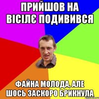 прийшов на вісілє подивився файна молода, але шось заскоро брикнула