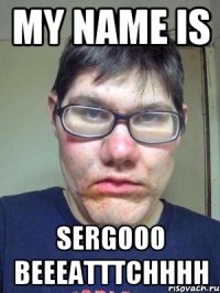 My name is SERGOOO BEEEATTTCHHHH