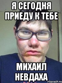 я сегодня приеду к тебе МИХАИЛ НЕВДАХА