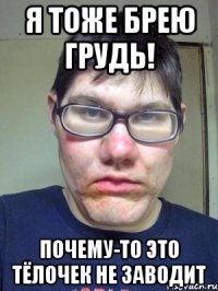 Я тоже брею грудь! Почему-то это тёлочек не заводит