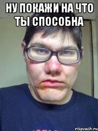 ну покажи на что ты способна 