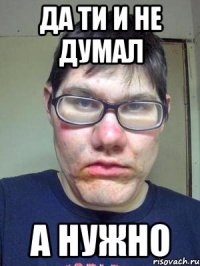 да ти и не думал а нужно