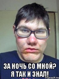  За ночь со мной? Я так и знал!