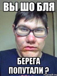 вы шо бля берега попутали ?