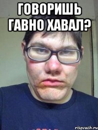 Говоришь гавно хавал? 