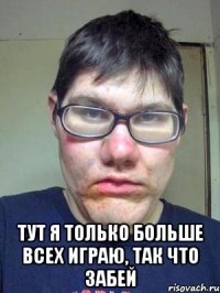  Тут я только больше всех играю, так что забей