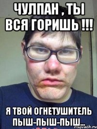 Чулпан , ты вся горишь !!! Я твой огнетушитель пыш-пыш-пыш...