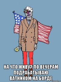  на что живу? по вечерам подрабатываю ватником на борде