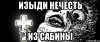 изыди нечесть из сабины
