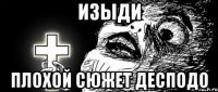 ИЗЫДИ ПЛОХОЙ СЮЖЕТ ДЕСПОДО