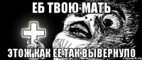 Еб твою мать этож как ее так вывернуло