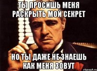 ты просишь меня раскрыть мой секрет но ты даже не знаешь как меня зовут