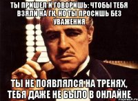 Ты пришел и говоришь: чтобы тебя взяли на ГК, но ты просишь без уважения ты не появлялся на тренях, тебя даже не было в онлайне