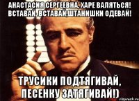 Анастасия Сергеевна, харе валяться! Вставай, вставай,штанишки одевай! Трусики подтягивай, песенку затягивай!)