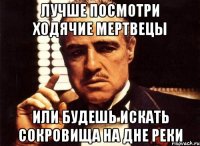 Лучше посмотри Ходячие Мертвецы Или будешь искать сокровища на дне реки