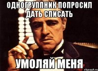 одногруппник попросил дать списать УМОЛЯЙ МЕНЯ