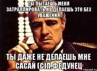 Ты пытаешь меня затраллировать,но делаешь это без уважения Ты даже не делаешь мне сасай (с)П.Федунец