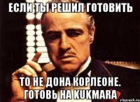 Если ты решил готовить То не дона Корлеоне. Готовь на Kukmara