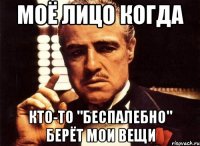 Моё лицо когда кто-то "беспалебно" берёт мои вещи