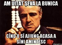 am uitat şeva la bunica cînd o sî ajiung acasa a sîni amintesc